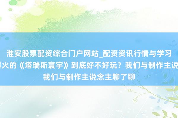 淮安股票配资综合门户网站_配资资讯行情与学习入口 近期爆火的《塔瑞斯寰宇》到底好不好玩？我们与制作主说念主聊了聊