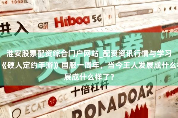 淮安股票配资综合门户网站_配资资讯行情与学习入口 《硬人定约手游》国服一周年，当今王人发展成什么样了？