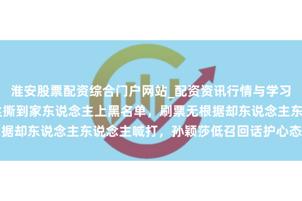 淮安股票配资综合门户网站_配资资讯行情与学习入口 投票变嘴仗，粉丝撕到家东说念主上黑名单，刷票无根据却东说念主东说念主喊打，孙颖莎低召回话护心态才是真勇士