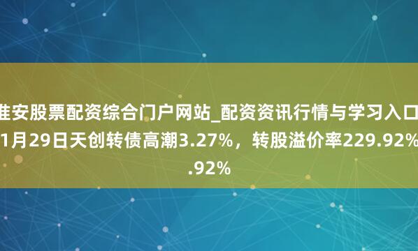 淮安股票配资综合门户网站_配资资讯行情与学习入口 1月29日天创转债高潮3.27%，转股溢价率229.92%