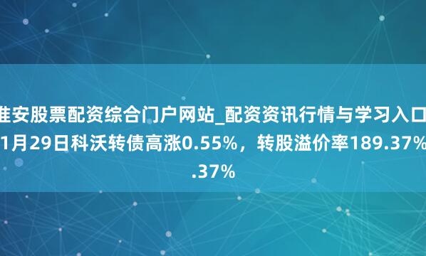 淮安股票配资综合门户网站_配资资讯行情与学习入口 1月29日科沃转债高涨0.55%，转股溢价率189.37%