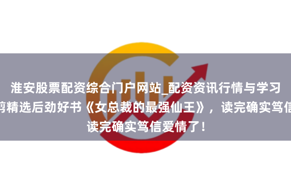 淮安股票配资综合门户网站_配资资讯行情与学习入口 裁剪精选后劲好书《女总裁的最强仙王》，读完确实笃信爱情了！