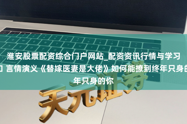 淮安股票配资综合门户网站_配资资讯行情与学习入口 言情演义《替嫁医妻是大佬》如何能撩到终年只身的你