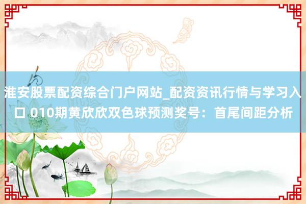 淮安股票配资综合门户网站_配资资讯行情与学习入口 010期黄欣欣双色球预测奖号：首尾间距分析
