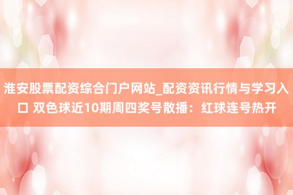 淮安股票配资综合门户网站_配资资讯行情与学习入口 双色球近10期周四奖号散播：红球连号热开