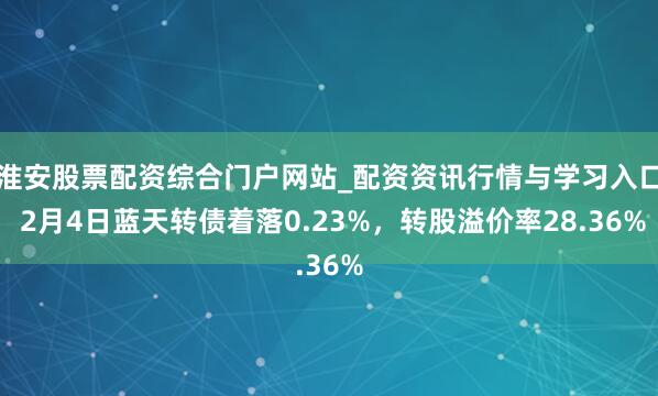 淮安股票配资综合门户网站_配资资讯行情与学习入口 2月4日蓝天转债着落0.23%，转股溢价率28.36%