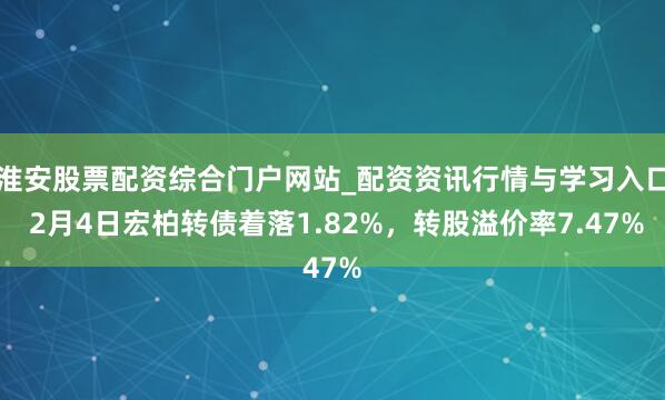 淮安股票配资综合门户网站_配资资讯行情与学习入口 2月4日宏柏转债着落1.82%，转股溢价率7.47%