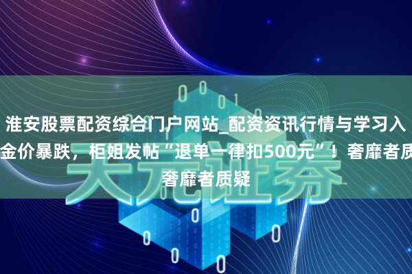 淮安股票配资综合门户网站_配资资讯行情与学习入口 金价暴跌，柜姐发帖“退单一律扣500元”！奢靡者质疑