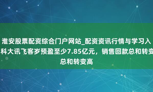淮安股票配资综合门户网站_配资资讯行情与学习入口 科大讯飞客岁预盈至少7.85亿元，销售回款总和转变高