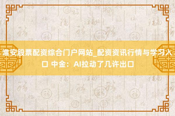 淮安股票配资综合门户网站_配资资讯行情与学习入口 中金：AI拉动了几许出口