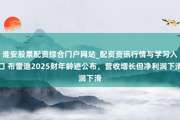 淮安股票配资综合门户网站_配资资讯行情与学习入口 布雷迪2025财年龄迹公布，营收增长但净利润下滑