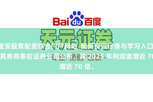 淮安股票配资综合门户网站_配资资讯行情与学习入口 土耳其券商泰拉证券公司公布，其 2025 年利润激增近 70 倍。