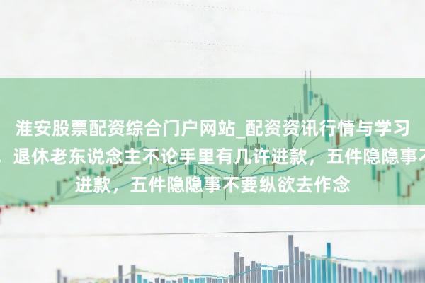 淮安股票配资综合门户网站_配资资讯行情与学习入口 今明两年，退休老东说念主不论手里有几许进款，五件隐隐事不要纵欲去作念