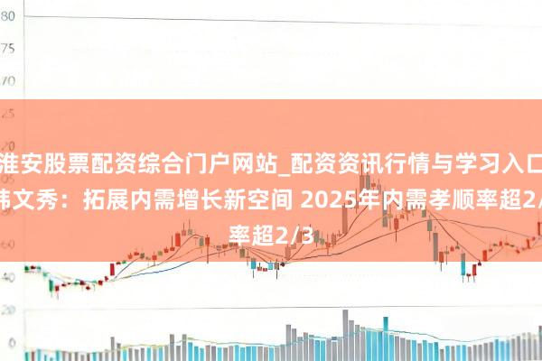 淮安股票配资综合门户网站_配资资讯行情与学习入口 韩文秀：拓展内需增长新空间 2025年内需孝顺率超2/3