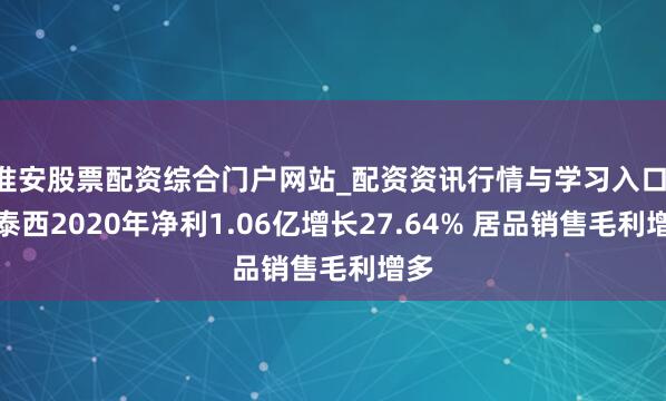 淮安股票配资综合门户网站_配资资讯行情与学习入口 大泰西2020年净利1.06亿增长27.64% 居品销售毛利增多