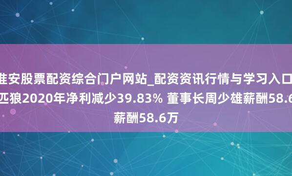 淮安股票配资综合门户网站_配资资讯行情与学习入口 七匹狼2020年净利减少39.83% 董事长周少雄薪酬58.6万