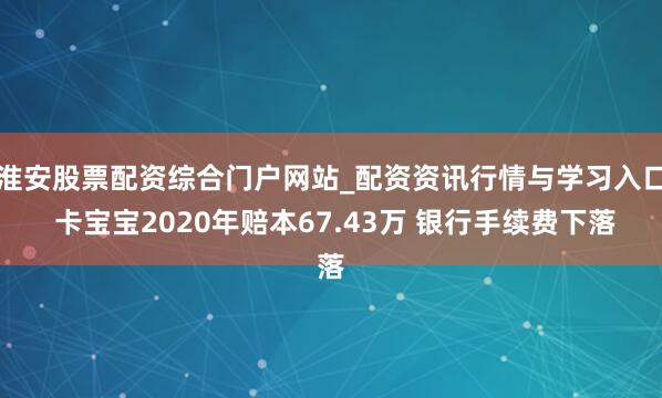 淮安股票配资综合门户网站_配资资讯行情与学习入口 卡宝宝2020年赔本67.43万 银行手续费下落