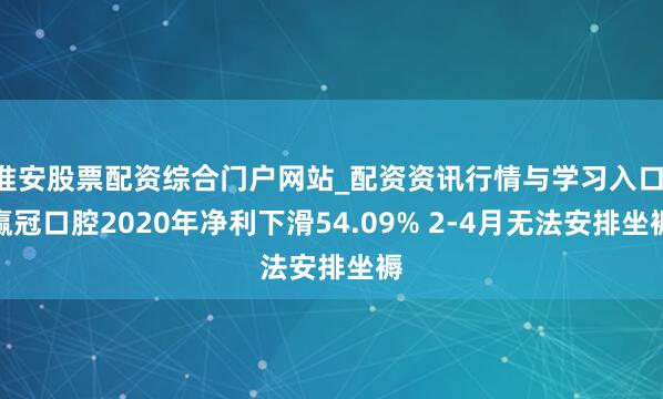 淮安股票配资综合门户网站_配资资讯行情与学习入口 赢冠口腔2020年净利下滑54.09% 2-4月无法安排坐褥