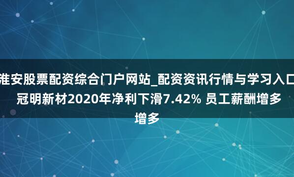 淮安股票配资综合门户网站_配资资讯行情与学习入口 冠明新材2020年净利下滑7.42% 员工薪酬增多