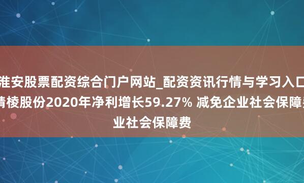 淮安股票配资综合门户网站_配资资讯行情与学习入口 精棱股份2020年净利增长59.27% 减免企业社会保障费