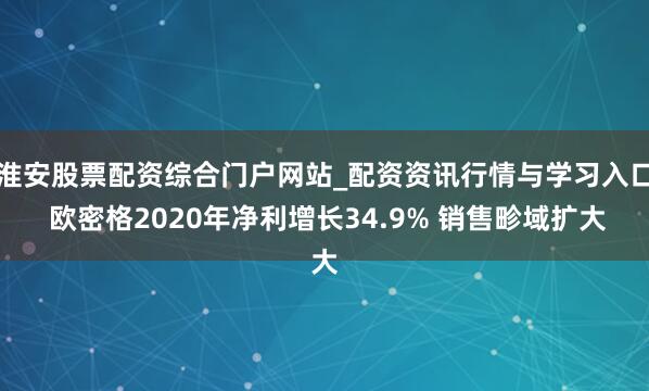 淮安股票配资综合门户网站_配资资讯行情与学习入口 欧密格2020年净利增长34.9% 销售畛域扩大