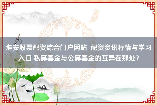淮安股票配资综合门户网站_配资资讯行情与学习入口 私募基金与公募基金的互异在那处？