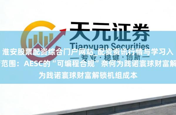 淮安股票配资综合门户网站_配资资讯行情与学习入口 普及监管范围：AESC的“可编程合规”奈何为践诺寰球财富解锁机组成本