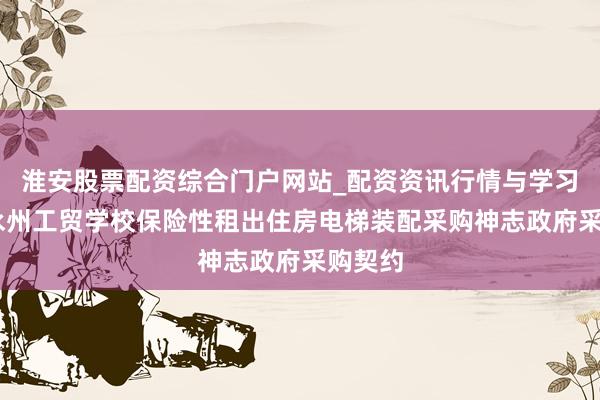 淮安股票配资综合门户网站_配资资讯行情与学习入口 永州工贸学校保险性租出住房电梯装配采购神志政府采购契约