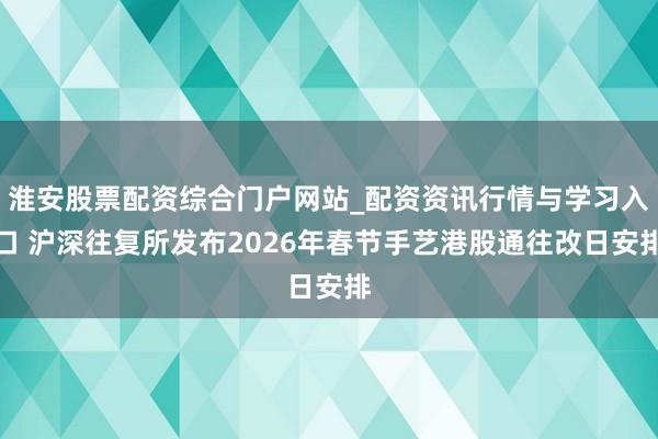 淮安股票配资综合门户网站_配资资讯行情与学习入口 沪深往复所发布2026年春节手艺港股通往改日安排