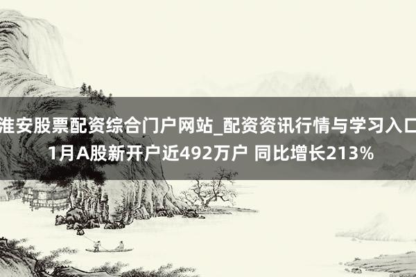 淮安股票配资综合门户网站_配资资讯行情与学习入口 1月A股新开户近492万户 同比增长213%