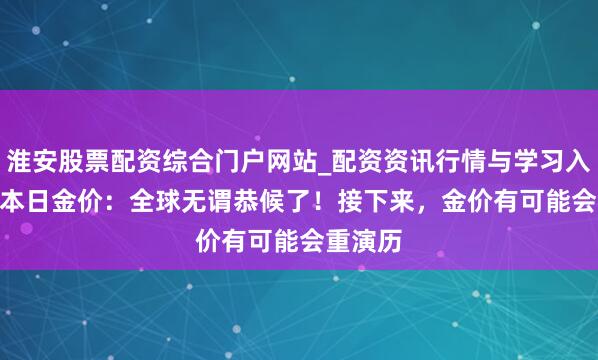 淮安股票配资综合门户网站_配资资讯行情与学习入口 2.1本日金价：全球无谓恭候了！接下来，金价有可能会重演历