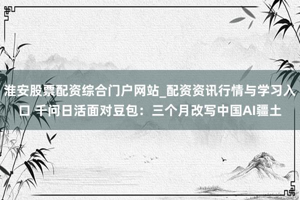 淮安股票配资综合门户网站_配资资讯行情与学习入口 千问日活面对豆包：三个月改写中国AI疆土