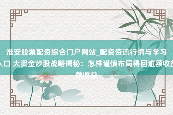 淮安股票配资综合门户网站_配资资讯行情与学习入口 大资金炒股战略揭秘：怎样谨慎布局得回逾额收益