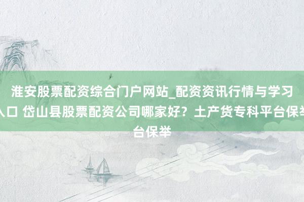 淮安股票配资综合门户网站_配资资讯行情与学习入口 岱山县股票配资公司哪家好？土产货专科平台保举