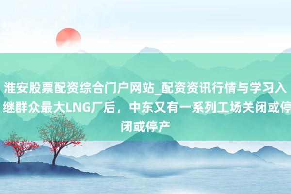 淮安股票配资综合门户网站_配资资讯行情与学习入口 继群众最大LNG厂后，中东又有一系列工场关闭或停产