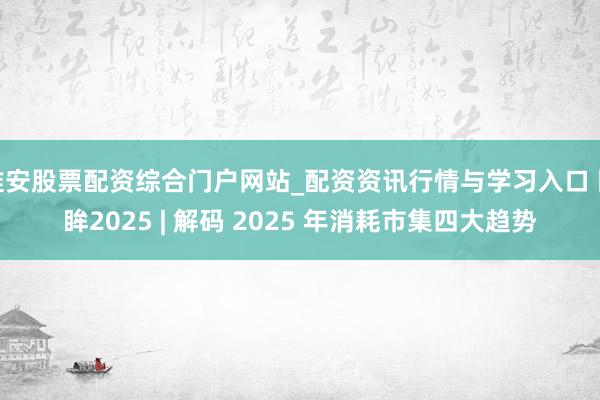 淮安股票配资综合门户网站_配资资讯行情与学习入口 回眸2025 | 解码 2025 年消耗市集四大趋势