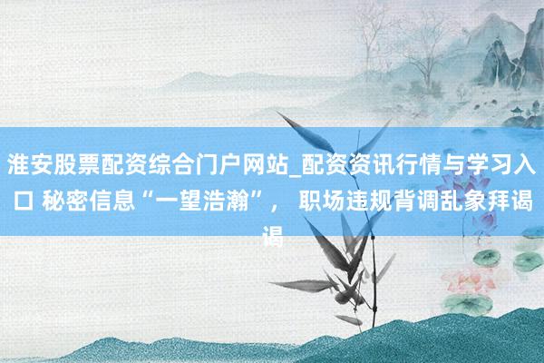 淮安股票配资综合门户网站_配资资讯行情与学习入口 秘密信息“一望浩瀚”， 职场违规背调乱象拜谒