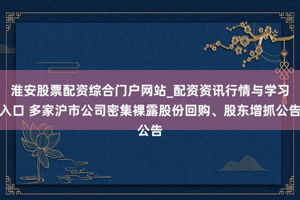 淮安股票配资综合门户网站_配资资讯行情与学习入口 多家沪市公司密集裸露股份回购、股东增抓公告