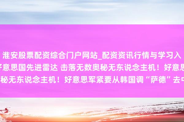 淮安股票配资综合门户网站_配资资讯行情与学习入口 伊朗：迫害近10部好意思国先进雷达 击落无数奥秘无东说念主机！好意思军紧要从韩国调“萨德”去中东！