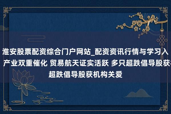 淮安股票配资综合门户网站_配资资讯行情与学习入口 策略、产业双重催化 贸易航天证实活跃 多只超跌倡导股获机构关爱