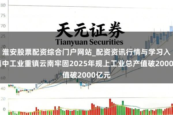 淮安股票配资综合门户网站_配资资讯行情与学习入口 滇中工业重镇云南牢固2025年规上工业总产值破2000亿元
