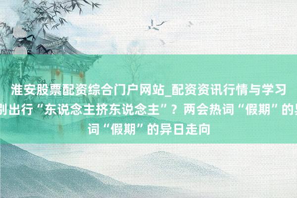 淮安股票配资综合门户网站_配资资讯行情与学习入口 告别出行“东说念主挤东说念主”？两会热词“假期”的异日走向