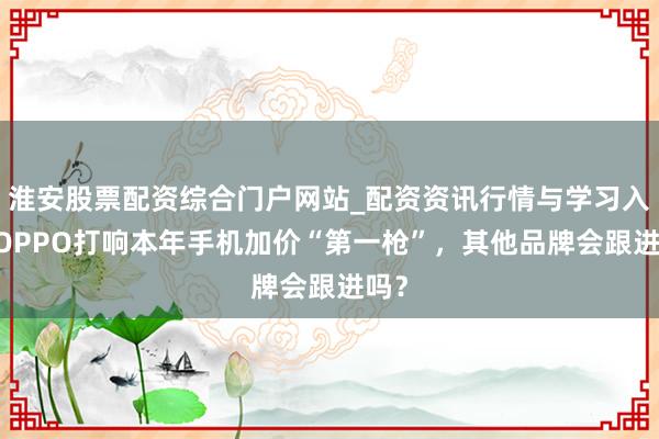 淮安股票配资综合门户网站_配资资讯行情与学习入口 OPPO打响本年手机加价“第一枪”,其他品牌会跟进吗?