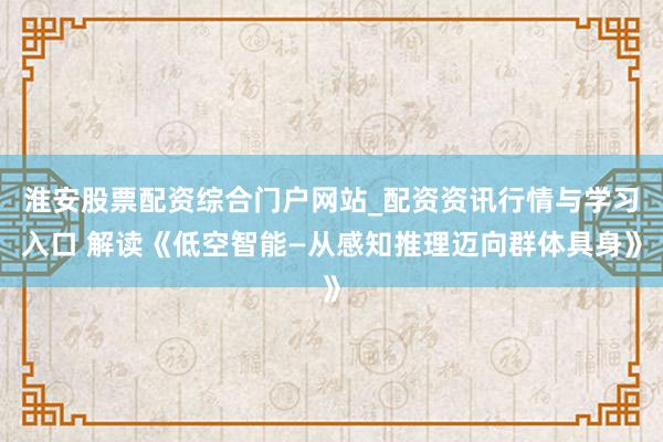淮安股票配资综合门户网站_配资资讯行情与学习入口 解读《低空智能—从感知推理迈向群体具身》