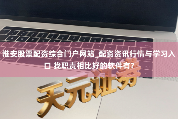 淮安股票配资综合门户网站_配资资讯行情与学习入口 找职责相比好的软件有?