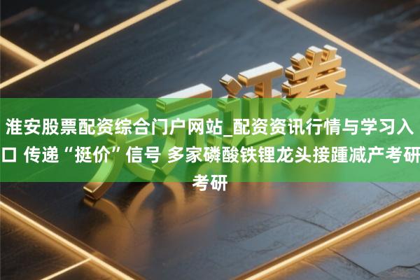 淮安股票配资综合门户网站_配资资讯行情与学习入口 传递“挺价”信号 多家磷酸铁锂龙头接踵减产考研