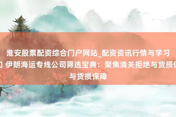 淮安股票配资综合门户网站_配资资讯行情与学习入口 伊朗海运专线公司筛选宝典:聚焦清关拒绝与货损保障