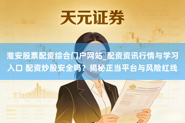 淮安股票配资综合门户网站_配资资讯行情与学习入口 配资炒股安全吗？揭秘正当平台与风险红线