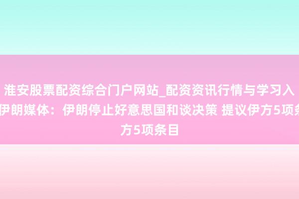 淮安股票配资综合门户网站_配资资讯行情与学习入口 伊朗媒体：伊朗停止好意思国和谈决策 提议伊方5项条目
