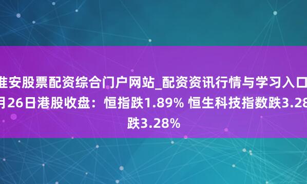 淮安股票配资综合门户网站_配资资讯行情与学习入口 3月26日港股收盘:恒指跌1.89% 恒生科技指数跌3.28%